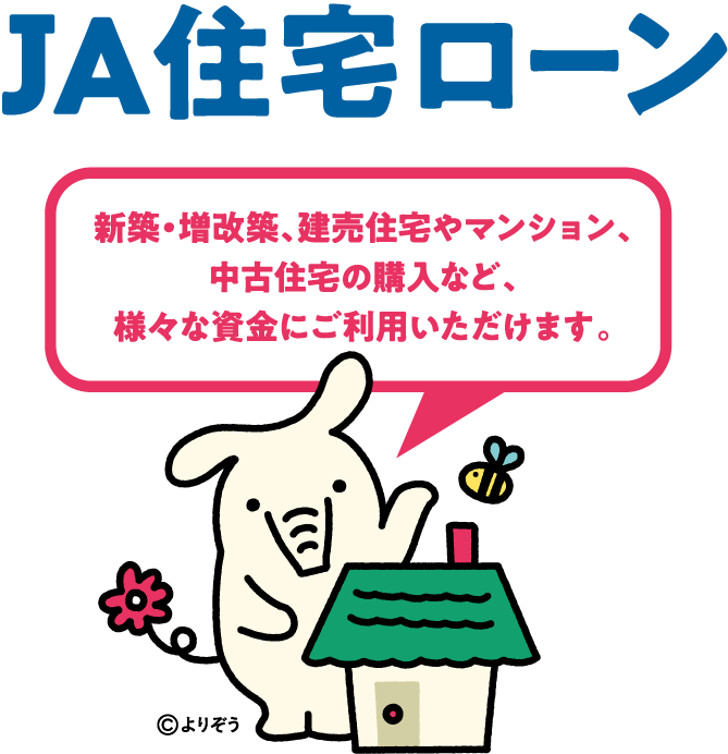 JA住宅ローン　新築・増改築、建売住宅やマンション、中古住宅の購入など、様々な資金にご利用いただけます。