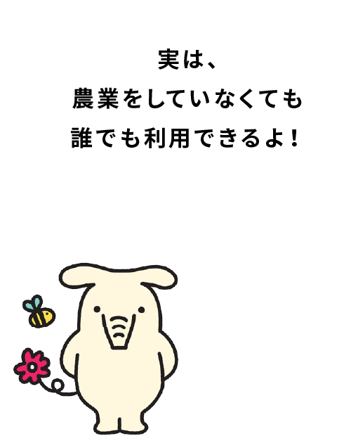 実は、農業をしていなくても誰でも利用できるよ！